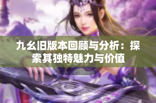 九幺旧版本回顾与分析：探索其独特魅力与价值