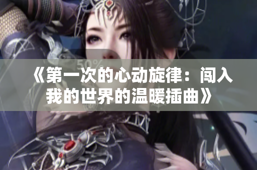 《第一次的心动旋律：闯入我的世界的温暖插曲》