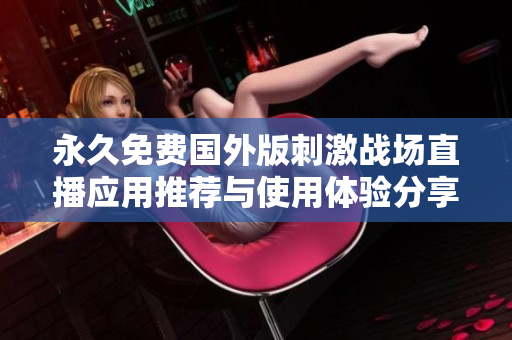 永久免费国外版刺激战场直播应用推荐与使用体验分享