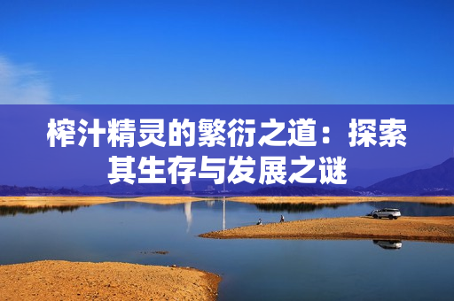榨汁精灵的繁衍之道：探索其生存与发展之谜