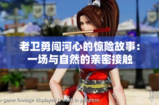 老卫勇闯河心的惊险故事：一场与自然的亲密接触