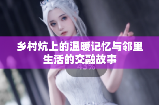 乡村炕上的温暖记忆与邻里生活的交融故事