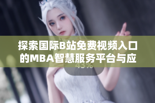 探索国际B站免费视频入口的MBA智慧服务平台与应用技巧