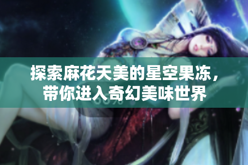 探索麻花天美的星空果冻，带你进入奇幻美味世界