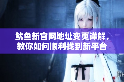鱿鱼新官网地址变更详解，教你如何顺利找到新平台