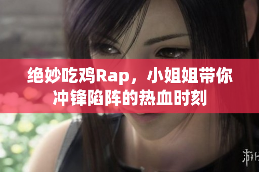 绝妙吃鸡Rap，小姐姐带你冲锋陷阵的热血时刻