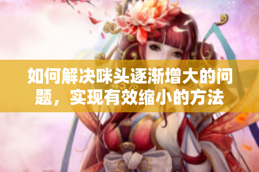 如何解决咪头逐渐增大的问题，实现有效缩小的方法