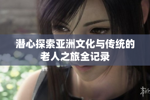 潜心探索亚洲文化与传统的老人之旅全记录