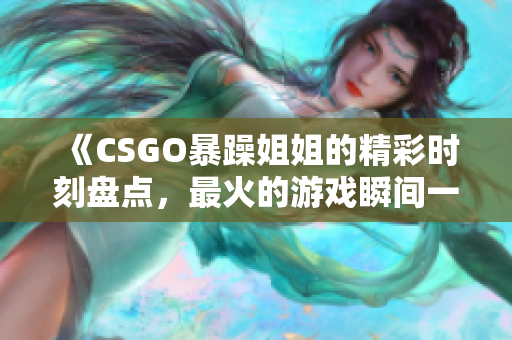 《CSGO暴躁姐姐的精彩时刻盘点，最火的游戏瞬间一网打尽》