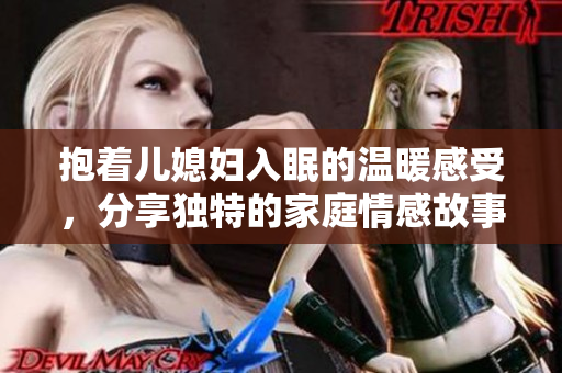 抱着儿媳妇入眠的温暖感受，分享独特的家庭情感故事