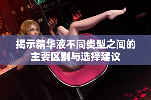 揭示精华液不同类型之间的主要区别与选择建议