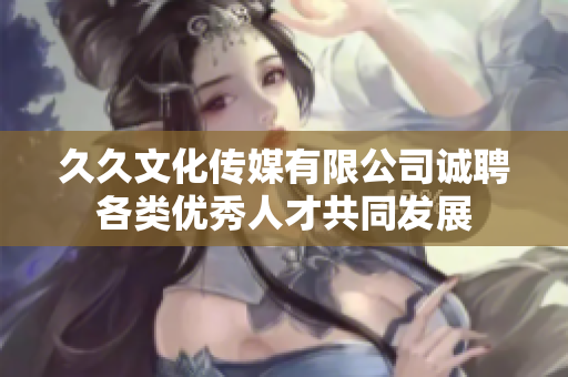 久久文化传媒有限公司诚聘各类优秀人才共同发展
