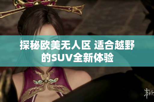 探秘欧美无人区 适合越野的SUV全新体验