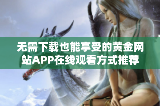 无需下载也能享受的黄金网站APP在线观看方式推荐