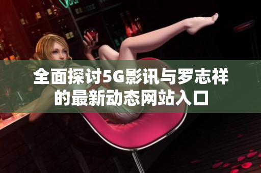 全面探讨5G影讯与罗志祥的最新动态网站入口