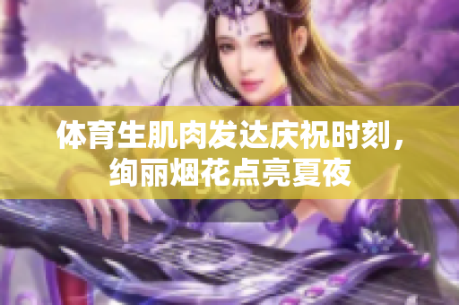 体育生肌肉发达庆祝时刻，绚丽烟花点亮夏夜