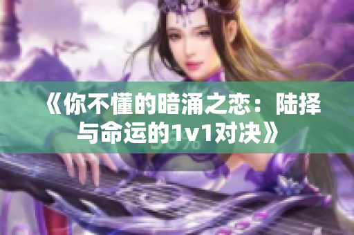 《你不懂的暗涌之恋：陆择与命运的1v1对决》