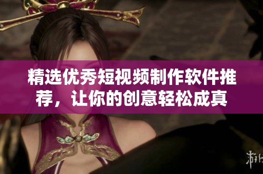 精选优秀短视频制作软件推荐，让你的创意轻松成真