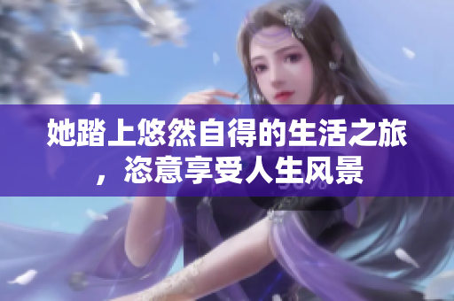 她踏上悠然自得的生活之旅，恣意享受人生风景