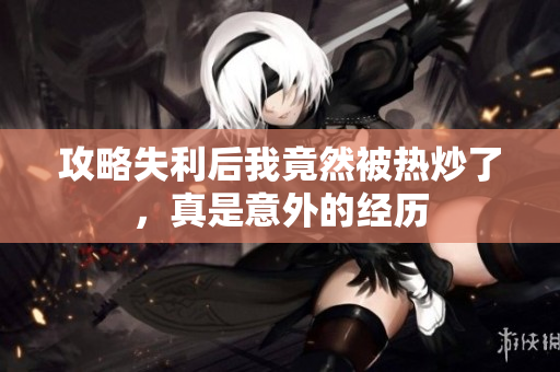 攻略失利后我竟然被热炒了，真是意外的经历