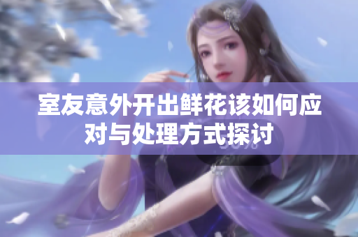 室友意外开出鲜花该如何应对与处理方式探讨