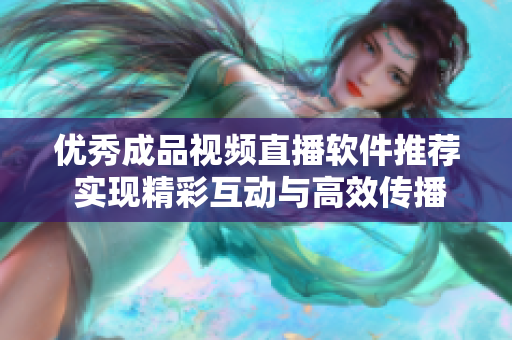 优秀成品视频直播软件推荐 实现精彩互动与高效传播