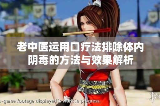 老中医运用口疗法排除体内阴毒的方法与效果解析