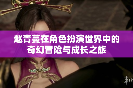 赵青蔓在角色扮演世界中的奇幻冒险与成长之旅