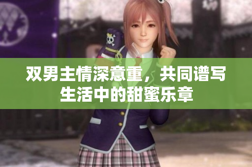 双男主情深意重，共同谱写生活中的甜蜜乐章