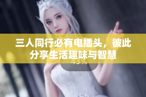 三人同行必有电插头，彼此分享生活趣味与智慧