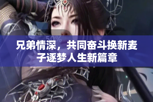 兄弟情深，共同奋斗换新麦子逐梦人生新篇章