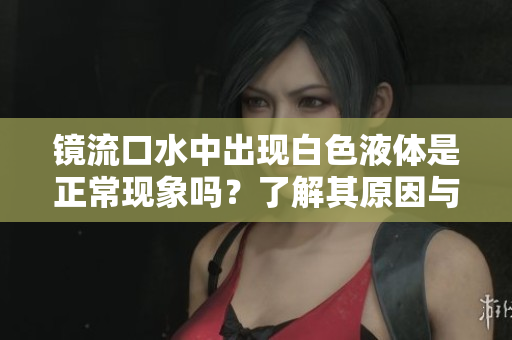 镜流口水中出现白色液体是正常现象吗？了解其原因与影响
