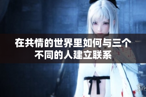 在共情的世界里如何与三个不同的人建立联系