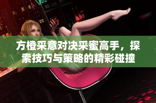 方橙采意对决采蜜高手，探索技巧与策略的精彩碰撞