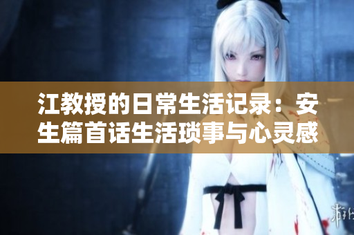 江教授的日常生活记录：安生篇首话生活琐事与心灵感悟