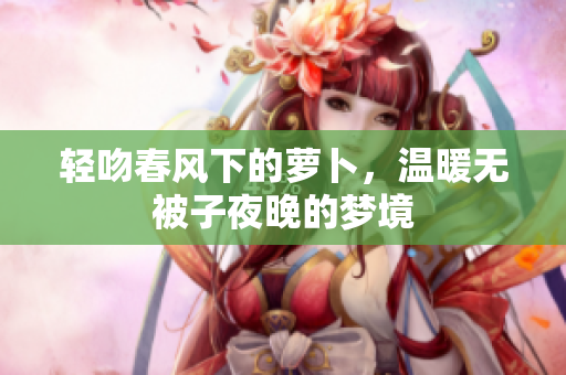 轻吻春风下的萝卜，温暖无被子夜晚的梦境
