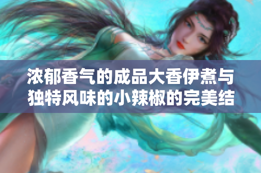浓郁香气的成品大香伊煮与独特风味的小辣椒的完美结合