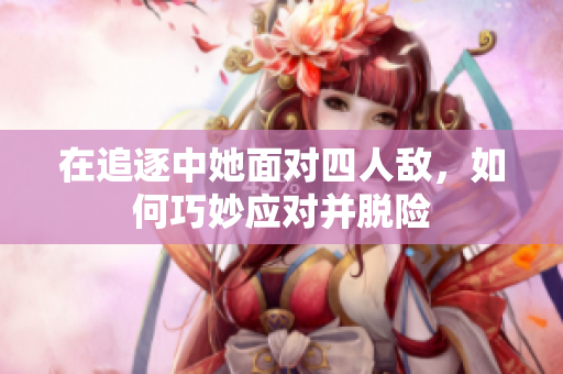 在追逐中她面对四人敌，如何巧妙应对并脱险