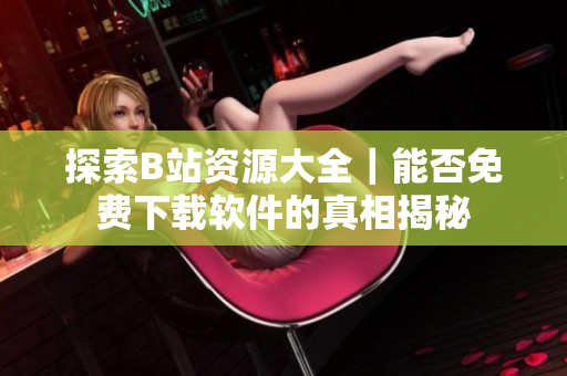探索B站资源大全｜能否免费下载软件的真相揭秘
