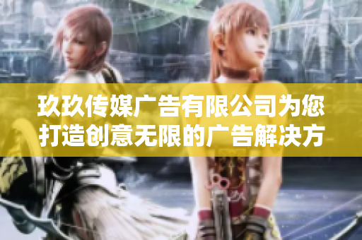 玖玖传媒广告有限公司为您打造创意无限的广告解决方案