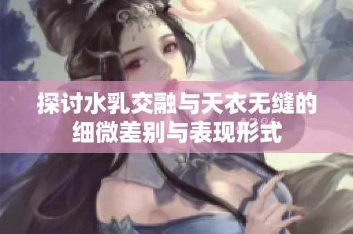 探讨水乳交融与天衣无缝的细微差别与表现形式