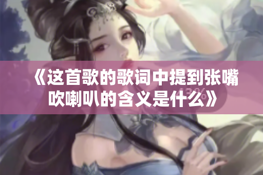 《这首歌的歌词中提到张嘴吹喇叭的含义是什么》