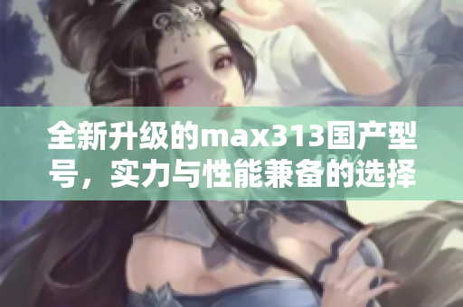 全新升级的max313国产型号，实力与性能兼备的选择