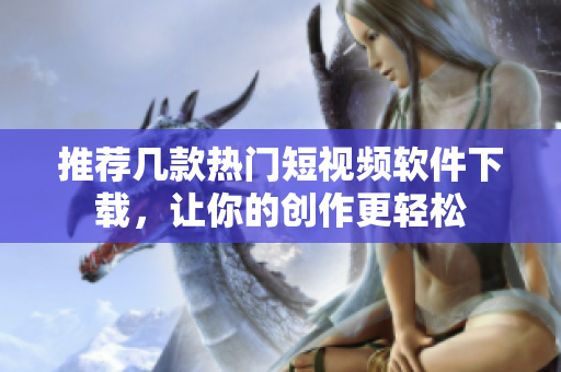 推荐几款热门短视频软件下载，让你的创作更轻松