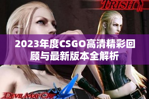 2023年度CSGO高清精彩回顾与最新版本全解析