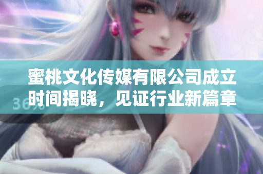 蜜桃文化传媒有限公司成立时间揭晓，见证行业新篇章