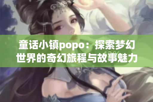童话小镇popo：探索梦幻世界的奇幻旅程与故事魅力