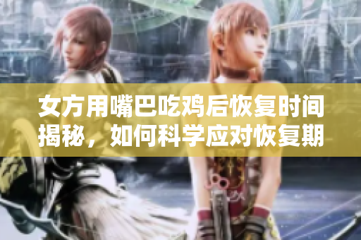 女方用嘴巴吃鸡后恢复时间揭秘，如何科学应对恢复期