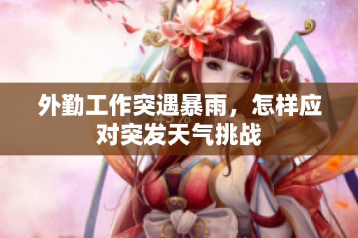 外勤工作突遇暴雨，怎样应对突发天气挑战