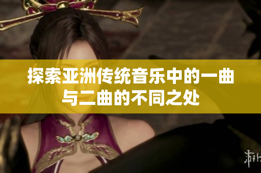 探索亚洲传统音乐中的一曲与二曲的不同之处